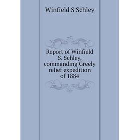 

Книга Report of Winfield S. Schley, commanding Greely relief expedition of 1884