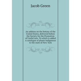 

Книга An address on the botany of the United States, delivered before the Society for the Promotion of Useful Arts. To which is added A catalogue of p