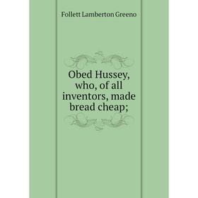 

Книга Obed Hussey, who, of all inventors, made bread cheap