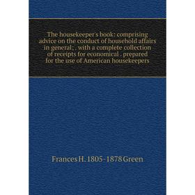 

Книга The housekeeper's book: comprising advice on the conduct of household affairs in general;. with a complete collection of receipts for economical