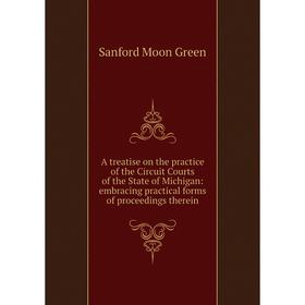 

Книга A treatise on the practice of the Circuit Courts of the State of Michigan: embracing practical forms of proceedings therein