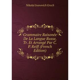

Книга Grammaire Raisonée De La Langue Russe, Tr. Et Arrangé Par C.P. Reiff (French Edition)