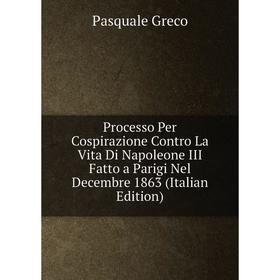 

Книга Processo Per Cospirazione Contro La Vita Di Napoleone III Fatto a Parigi Nel Decembre 1863