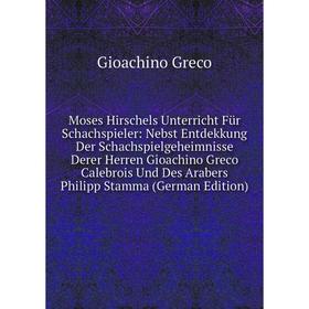 

Книга Moses Hirschels Unterricht Für Schachspieler: Nebst Entdekkung Der Schachspielgeheimnisse Derer Herren Gioachino Greco Calebrois Und Des Arabers