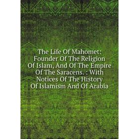 

Книга The Life Of Mahomet: Founder Of The Religion Of Islam, And Of The Empire Of The Saracens