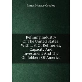 

Книга Refining Industry Of The United States: With List Of Refineries, Capacity And Investment And The Oil Jobbers Of America