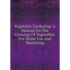 

Книга Vegetable Gardening. A Manual On The Growing Of Vegetables For Home Use And Marketing