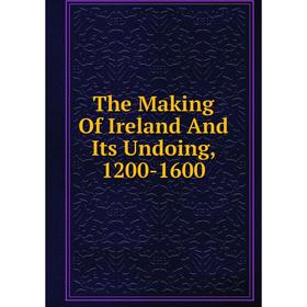 

Книга The Making Of Ireland And Its Undoing, 1200-1600