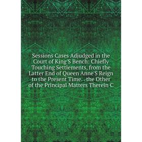 

Книга Sessions Cases Adjudged in the Court of King'S Bench: Chiefly Touching Settlements, from the Latter End of Queen Anne'S Reign to the Present Tim