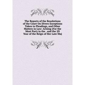 

Книга The Reports of the Resolutions of the Court On Divers Exceptions Taken to Pleadings, and Other Matters in Law: Arising (For the Most Part) in th
