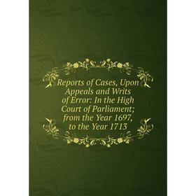 

Книга Reports of Cases, Upon Appeals and Writs of Error: In the High Court of Parliament; from the Year 1697