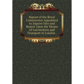 

Книга Report of the Royal Commission Appointed to Inquire Into and Report Upon the Means of Locomotion and Transport in London