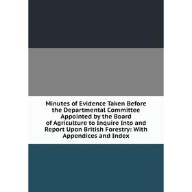 

Книга Minutes of Evidence Taken Before the Departmental Committee Appointed by the Board of Agriculture to Inquire Into and Report Upon British Forest