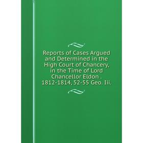 

Книга Reports of Cases Argued and Determined in the High Court of Chancery, in the Time of Lord Chancellor Eldon