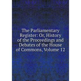 

Книга The Parliamentary Register: Or, History of the Proceedings and Debates of the House of Commons, Volume 12