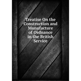 

Книга Treatise On the Construction and Manufacture of Ordnance in the British Service