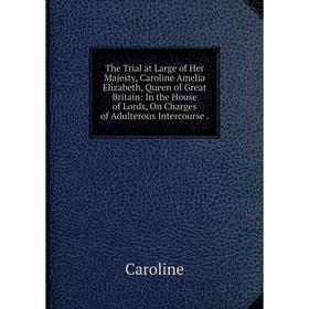 

Книга The Trial at Large of Her Majesty, Caroline Amelia Elizabeth, Queen of Great Britain