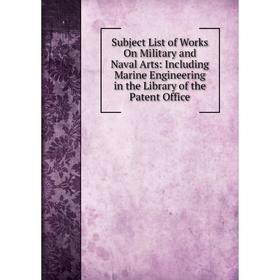 

Книга Subject List of Works On Military and Naval Arts: Including Marine Engineering in the Library of the Patent Office