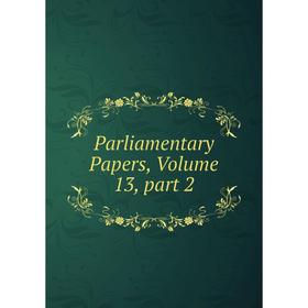 

Книга Parliamentary Papers, Volume 13, part 2