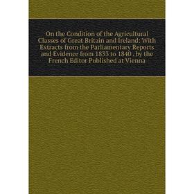 

Книга On the Condition of the Agricultural Classes of Great Britain and Ireland: With Extracts from the Parliamentary Reports and Evidence from 1833 t