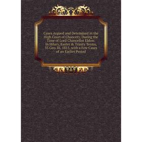 

Книга Cases Argued and Detemined in the High Court of Chancery, During the Time of Lord Chancellor Eldon: In Hilary, Easter Trinity Terms, 55 Geo. I