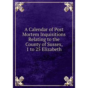 

Книга A Calendar of Post Mortem Inquisitions Relating to the County of Sussex, 1 to 25 Elizabeth