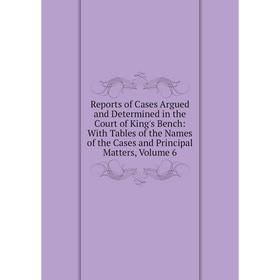 

Книга Reports of Cases Argued and Determined in the Court of King's Bench: With Tables of the Names of the Cases and Principal Matters