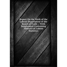 

Книга Report On the Work of the Labour Department of the Board of Trade.: With Supplement Containing Abstract of Labour Statistics