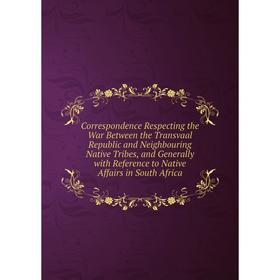 

Книга Correspondence Respecting the War Between the Transvaal Republic and Neighbouring Native Tribes, and Generally with Reference to Native Affairs