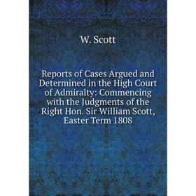

Книга Reports of Cases Argued and Determined in the High Court of Admiralty: Commencing with the Judgments of the Right Hon. Sir William Scott, Easter