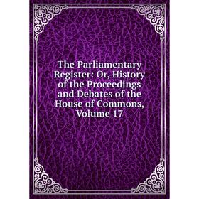 

Книга The Parliamentary Register: Or, History of the Proceedings and Debates of the House of Commons, Volume 17