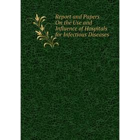 

Книга Report and Papers On the Use and Influence of Hospitals for Infectious Diseases