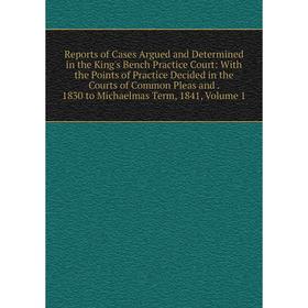 

Книга Reports of Cases Argued and Determined in the King's Bench Practice Court: With the Points of Practice Decided in the Courts of Common Pleas and