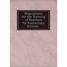 

Книга Regulations for the Training of Teachers for Elementary Schools.