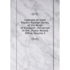 

Книга Calendar of State Papers: Foreign Series, of the Reign of Elizabeth. Perserved in the. Public Record Office