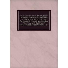 

Книга Paris Universal Exhibition, 1855: Catalogue of the Works Exhibited in the British Section of the Exhibition, in French and English; Together