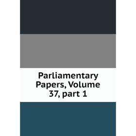 

Книга Parliamentary Papers, Volume 37, part 1
