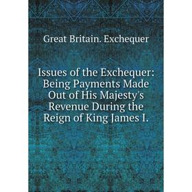 

Книга Issues of the Exchequer: Being Payments Made Out of His Majesty's Revenue During the Reign of King James I