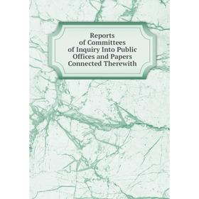 

Книга Reports of Committees of Inquiry Into Public Offices and Papers Connected Therewith