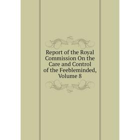 

Книга Report of the Royal Commission On the Care and Control of the Feebleminded, Volume 8