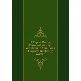 

Книга A Report On the Causes of Wastage of Labour in Munitions Facorites Imploying Women