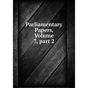 

Книга Parliamentary Papers, Volume 7, part 2