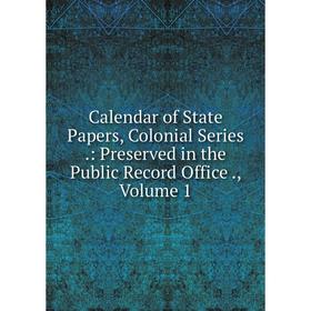 

Книга Calendar of State Papers, Colonial Series.: Preserved in the Public Record Office., Volume 1
