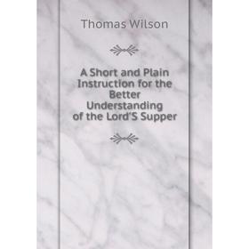 

Книга A Short and Plain Instruction for the Better Understanding of the Lord'S Supper