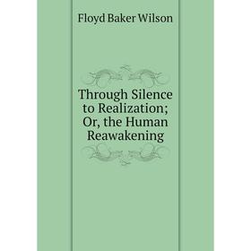 

Книга Through Silence to Realization; Or, the Human Reawakening
