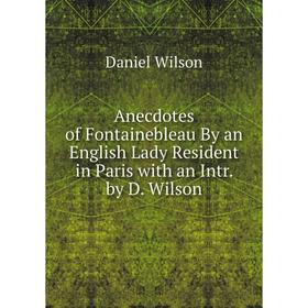 

Книга Anecdotes of Fontainebleau By an English Lady Resident in Paris with an Intr. by D. Wilson