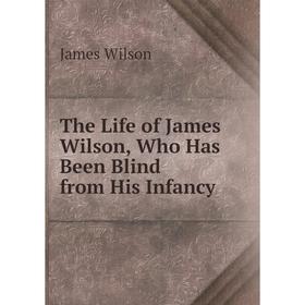 

Книга The Life of James Wilson, Who Has Been Blind from His Infancy