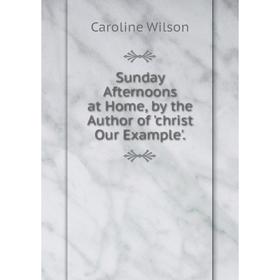 

Книга Sunday Afternoons at Home, by the Author of 'christ Our Example'.