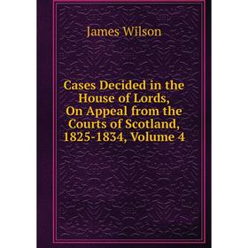 

Книга Cases Decided in the House of Lords, On Appeal from the Courts of Scotland, 1825-1834, Volume 4