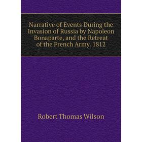 

Книга Narrative of Events During the Invasion of Russia by Napoleon Bonaparte, and the Retreat of the French Army 1812